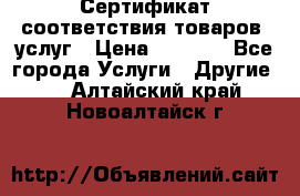 Сертификат соответствия товаров, услуг › Цена ­ 4 000 - Все города Услуги » Другие   . Алтайский край,Новоалтайск г.